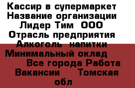 Кассир в супермаркет › Название организации ­ Лидер Тим, ООО › Отрасль предприятия ­ Алкоголь, напитки › Минимальный оклад ­ 25 000 - Все города Работа » Вакансии   . Томская обл.